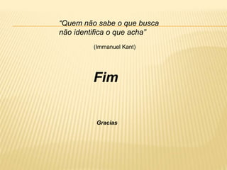 Fim
Gracias
“Quem não sabe o que busca
não identifica o que acha”
(Immanuel Kant)
 