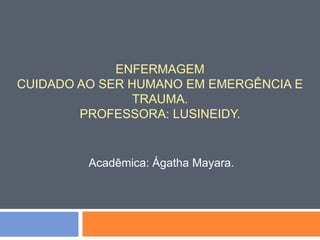 ENFERMAGEM
CUIDADO AO SER HUMANO EM EMERGÊNCIA E
TRAUMA.
PROFESSORA: LUSINEIDY.
Acadêmica: Ágatha Mayara.
 