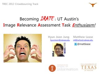 TREC 2012 Crowdsourcing Track




       Becoming IRATE : UT Austin’s
Image Relevance Assessment Task Enthusiasm!

                                Hyun Joon Jung         Matthew Lease
                                 hyunJoon@utexas.edu   ml@ischool.utexas.edu

                                                           @mattlease
 
