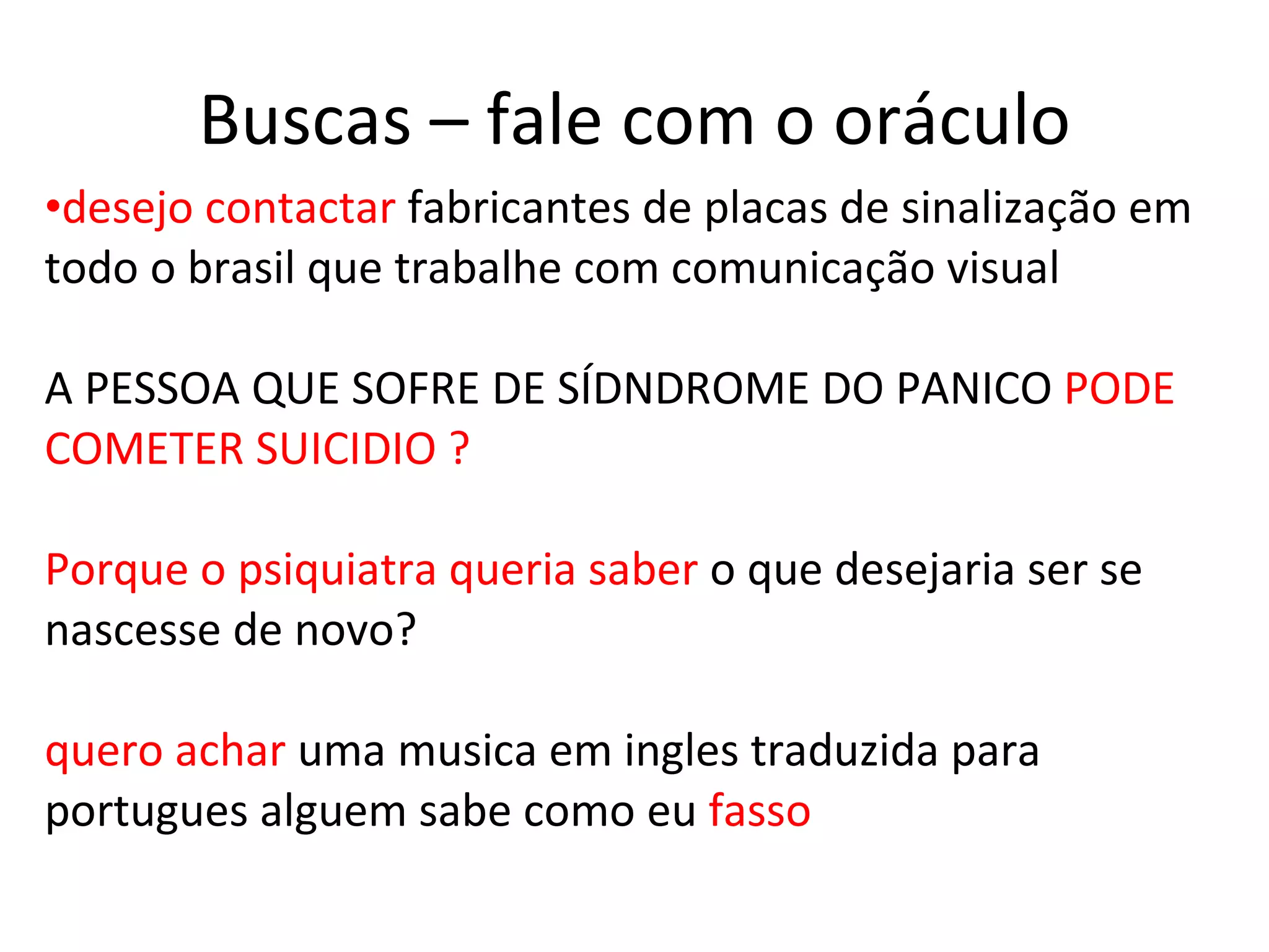 Buscas – fale com o oráculo desejo contactar  fabricantes de placas de sinalização em todo o brasil que trabalhe com comunicação visual A PESSOA QUE SOFRE DE SÍDNDROME DO PANICO  PODE COMETER SUICIDIO ? Porque o psiquiatra queria saber  o que desejaria ser se nascesse de novo? quero achar  uma musica em ingles traduzida para portugues alguem sabe como eu  fasso  