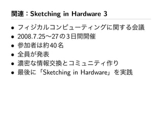 関連：Sketching in Hardware 3
• 関 会議
• 2008.7.25∼27 3日間開催
• 参加者 約40名
• 全員 発表
• 濃密 情報交換 作
• 最後 「Sketching in Hardware」 実践
 