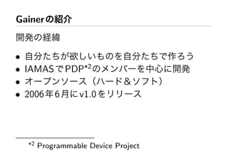 Gainer 紹介
開発 経緯
• 自分 欲 自分 作
• IAMAS PDP*2
中心 開発
• （ ＆ ）
• 2006年6月 v1.0
*2 Programmable Device Project
 