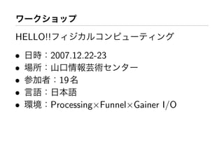HELLO!!
• 日時：2007.12.22-23
• 場所：山口情報芸術
• 参加者：19名
• 言語：日本語
• 環境：Processing×Funnel×Gainer I/O
 
