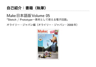 自己紹介：書籍（執筆）
Make日本語版Volume 05
「Sketch / Prototype―素材 使 電子回路」
・ 編（ ・ ・2008年）
 
