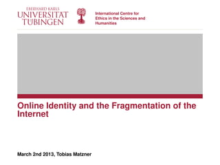 International Centre for
                                 Ethics in the Sciences and
                                 Humanities




Online Identity and the Fragmentation of the
Internet



March 2nd 2013, Tobias Matzner
 