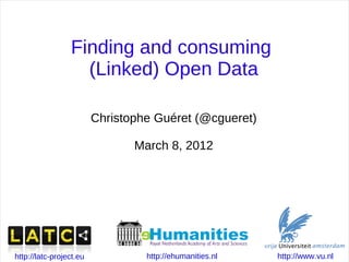 Finding and consuming
                   (Linked) Open Data

                         Christophe Guéret (@cgueret)

                                March 8, 2012




http://latc-project.eu            http://ehumanities.nl   http://www.vu.nl
 