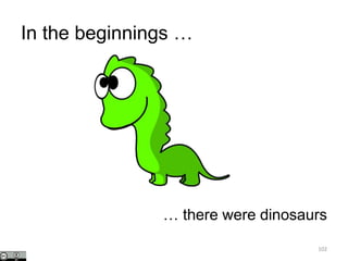 In the beginnings …
102
… there were dinosaurs
 