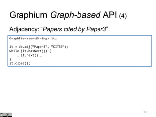Graphium Graph-based API (4)
Adjacency: “Papers cited by Paper3”
92
GraphIterator<String> it;
it = db.adj(“Paper3”, “CITES”);
while (it.hasNext()) {
… it.next() …
}
it.close();
 