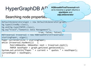 HyperGraphDB API (5)
Searching node properties
62
DefaultALGeneratoralgen = new DefaultALGenerator(graph,
hg.type(CitedBy....