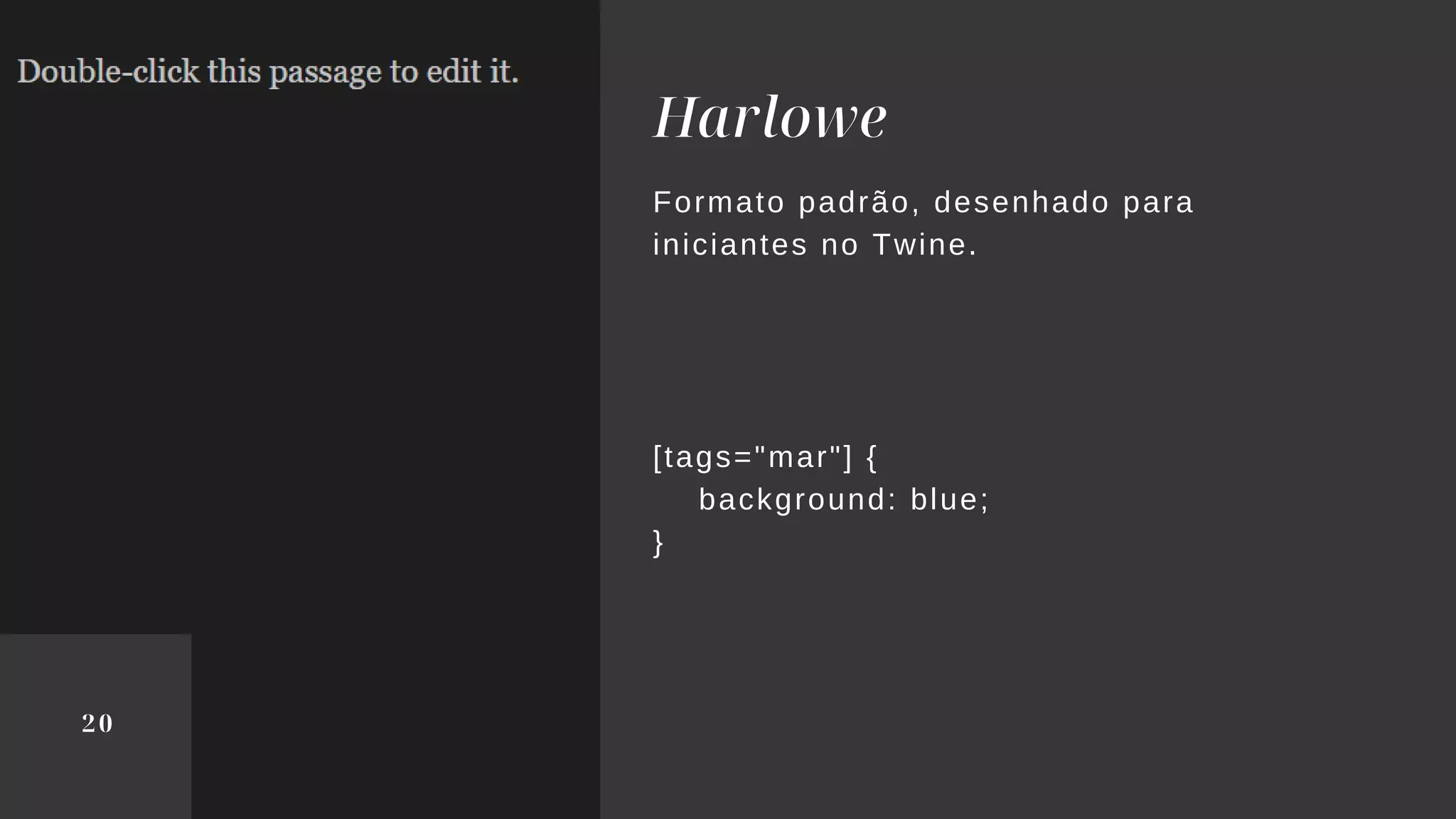 Harlowe
20
Formato padrão, desenhado para
iniciantes no Twine.
[tags="mar"] {
background: blue;
}
 