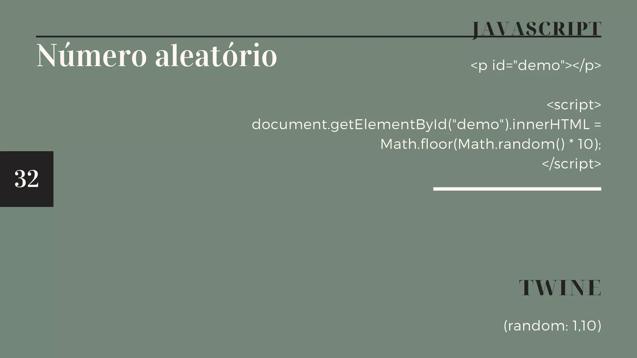 32
JAVASCRIPT
<p id="demo"></p>
<script>
document.getElementById("demo").innerHTML =
Math.floor(Math.random() * 10);
</script>
TWINE
(random: 1,10)
Número aleatório
 