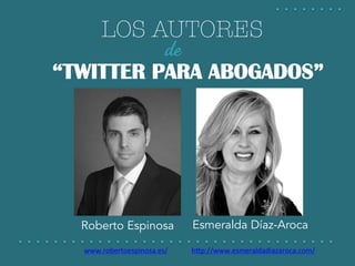 LOS AUTORES
	
  
“TWITTER PARA ABOGADOS”
de
Roberto Espinosa Esmeralda Díaz-Aroca
www.robertoespinosa.es/	
   h:p://www.es...