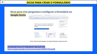 DICAS PARA CRIAR O FORMULÁRIO
Dicas para criar perguntas e configurar o formulário no
Google Forms
Fonte: Centro de aprendizagem do Google Workspace (captura de tela)
Centro de aprendizagem do Google Workspace:
https://support.google.com/a/users/answer/9303071?hl=pt-BR
 