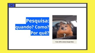 Pesquisa:
quando? Como?
Por quê?
Fonte: GIFS e stickers Google Slides
 