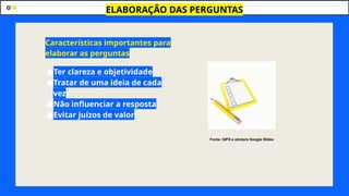 ●Ter clareza e objetividade
●Tratar de uma ideia de cada
vez
●Não influenciar a resposta
●Evitar juízos de valor
ELABORAÇÃO DAS PERGUNTAS
Características importantes para
elaborar as perguntas
Fonte: GIFS e stickers Google Slides
 