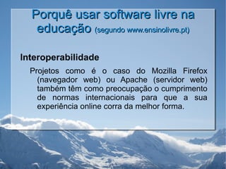 Porquê usar software livre na educação  (segundo www.ensinolivre.pt) Interoperabilidade Projetos como é o caso do Mozilla Firefox (navegador web) ou Apache (servidor web) também têm como preocupação o cumprimento de normas internacionais para que a sua experiência online corra da melhor forma. 