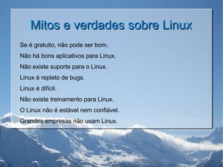 Mitos e verdades sobre Linux Se é gratuito, não pode ser bom. Não há bons aplicativos para Linux. Não existe suporte para o Linux. Linux é repleto de bugs. Linux é difícil. Não existe treinamento para Linux. O Linux não é estável nem confiável. Grandes empresas não usam Linux. 