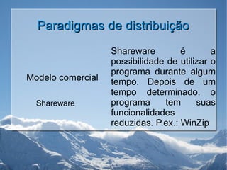Paradigmas de distribuição Modelo comercial Shareware Shareware é a possibilidade de utilizar o programa durante algum tempo. Depois de um tempo determinado, o programa tem suas funcionalidades reduzidas. P.ex.: WinZip 