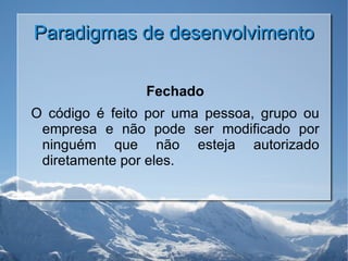 Paradigmas de desenvolvimento Fechado O código é feito por uma pessoa, grupo ou empresa e não pode ser modificado por ninguém que não esteja autorizado diretamente por eles. 