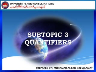UNIVERSITI PENDIDKAN SULTAN IDRIS




           SUBTOPIC 3
          QUANTIFIERS


                   PREPARED BY : MOHAMAD AL FAIZ BIN SELAMAT
 