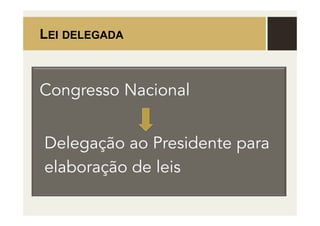 LEI DELEGADA
Delegação ao Presidente para
elaboração de leis
Congresso Nacional
 