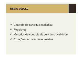 NESTE MÓDULO
ü Controle de constitucionalidade
ü Requisitos
ü Métodos de controle de constitucionalidade
ü Exceções no controle repressivo
 