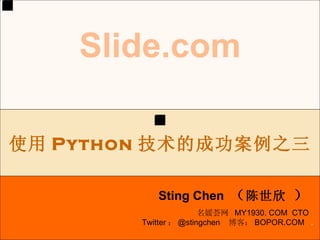 . Slide.com Sting Chen  （ 陈世欣  ） 使用 Python 技术的成功案例之三 名媛荟网  MY1930. COM  CTO Twitter ： @stingchen  博客： BOPOR.COM  