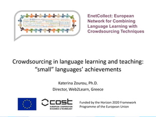 Crowdsourcing in language learning and teaching:
“small” languages’ achievements
Katerina Zourou, Ph.D.
Director, Web2Learn, Greece
Funded by the Horizon 2020 Framework
Programme of the European Union
EnetCollect: European
Network for Combining
Language Learning with
Crowdsourcing Techniques
 