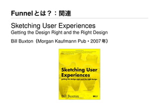 Funnelとは？：関連
Sketching User Experiences
Getting the Design Right and the Right Design
Bill Buxton（Morgan Kaufmann Pub・2007年）
 