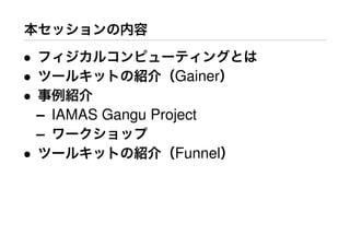 本セッションの内容
• フィジカルコンピューティングとは
• ツールキットの紹介（Gainer）
• 事例紹介
– IAMAS Gangu Project
– ワークショップ
• ツールキットの紹介（Funnel）
 