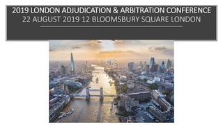 2019 LONDON ADJUDICATION & ARBITRATION CONFERENCE
22 AUGUST 2019 12 BLOOMSBURY SQUARE LONDON
 