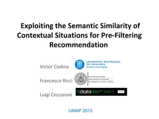 Exploiting the Semantic Similarity of
Contextual Situations for Pre-Filtering
Recommendation
Victor Codina
Francesco Ricci
Luigi Ceccaroni
UMAP 2013
 
