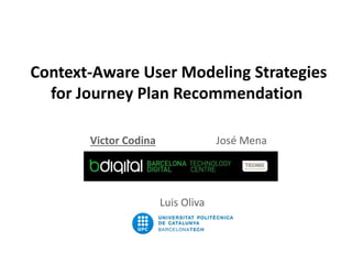 Context-Aware User Modeling Strategies
for Journey Plan Recommendation
Victor Codina José Mena
Luis Oliva
 