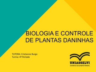 BIOLOGIA E CONTROLE
DE PLANTAS DANINHAS
TUTORA: Cristianne Burgo
Turma: 4º Período
 