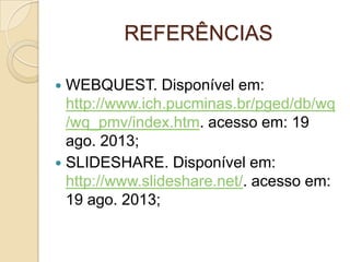 REFERÊNCIAS
 WEBQUEST. Disponível em:
http://www.ich.pucminas.br/pged/db/wq
/wq_pmv/index.htm. acesso em: 19
ago. 2013;
 SLIDESHARE. Disponível em:
http://www.slideshare.net/. acesso em:
19 ago. 2013;
 