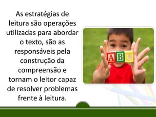 As estratégias de
leitura são operações
utilizadas para abordar
o texto, são as
responsáveis pela
construção da
compreensão e
tornam o leitor capaz
de resolver problemas
frente à leitura.

 