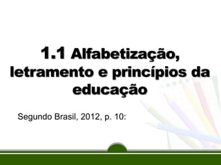 1.1 Alfabetização,

letramento e princípios da
educação
Segundo Brasil, 2012, p. 10:

 