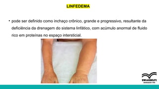 LINFEDEMA
• pode ser definido como inchaço crônico, grande e progressivo, resultante da
deficiência da drenagem do sistema linfático, com acúmulo anormal de fluido
rico em proteínas no espaço intersticial.
 