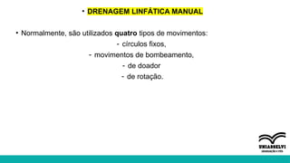 • DRENAGEM LINFÁTICA MANUAL
• Normalmente, são utilizados quatro tipos de movimentos:
- círculos fixos,
- movimentos de bombeamento,
- de doador
- de rotação.
 