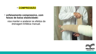 • COMPRESSÃO
• enfaixamento compressivo, com
faixas de baixa elasticidade:
visa manter e acelerar os efeitos da
drenagem linfática manual.
 