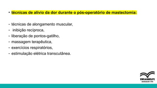 • técnicas de alívio da dor durante o pós-operatório de mastectomia:
- técnicas de alongamento muscular,
- inibição recíproca,
- liberação de pontos-gatilho,
- massagem terapêutica,
- exercícios respiratórios,
- estimulação elétrica transcutânea.
 