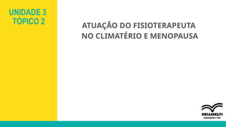 UNIDADE 3
TÓPICO 2 ATUAÇÃO DO FISIOTERAPEUTA
NO CLIMATÉRIO E MENOPAUSA
 