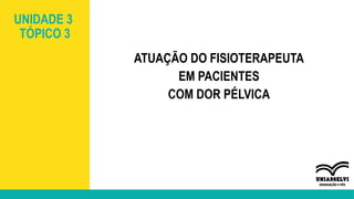 UNIDADE 3
TÓPICO 3
ATUAÇÃO DO FISIOTERAPEUTA
EM PACIENTES
COM DOR PÉLVICA
 