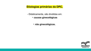 Etiologias primárias da DPC,
- Didaticamente, são divididas em:
• causas ginecológicas
• não ginecológicas.
 