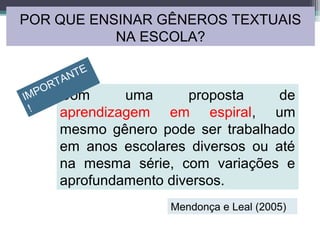 Com uma proposta de
aprendizagem em espiral, um
mesmo gênero pode ser trabalhado
em anos escolares diversos ou até
na mesma série, com variações e
aprofundamento diversos.
Mendonça e Leal (2005)
IMPORTANTE
!
POR QUE ENSINAR GÊNEROS TEXTUAIS
NA ESCOLA?
 