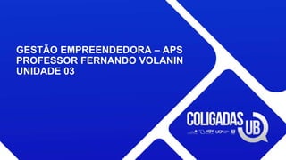 GESTÃO EMPREENDEDORA – APS
PROFESSOR FERNANDO VOLANIN
UNIDADE 03
 
