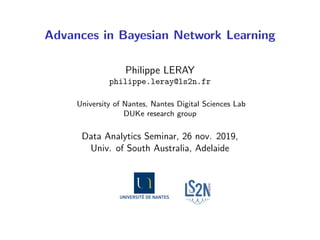 Advances in Bayesian Network Learning
Philippe LERAY
philippe.leray@ls2n.fr
University of Nantes, Nantes Digital Sciences Lab
DUKe research group
Data Analytics Seminar, 26 nov. 2019,
Univ. of South Australia, Adelaide
 