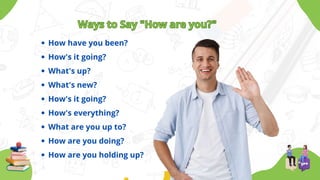 Ways to Say "How are you?"
Ways to Say "How are you?"
How have you been?
How's it going?
What's up?
What's new?
How's it going?
How's everything?
What are you up to?
How are you doing?
How are you holding up?
 