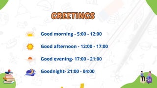 GREETINGS
GREETINGS
Good morning - 5:00 - 12:00
Good afternoon - 12:00 - 17:00
Good evening- 17:00 - 21:00
Goodnight- 21:00 - 04:00
 