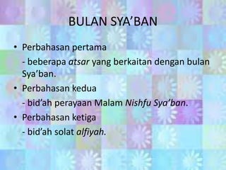 BULAN SYA’BAN
• Perbahasan pertama
- beberapa atsar yang berkaitan dengan bulan
Sya’ban.
• Perbahasan kedua
- bid’ah perayaan Malam Nishfu Sya’ban.
• Perbahasan ketiga
- bid’ah solat alfiyah.

 